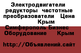 Электродвигатели, редукторы, частотные преобразователи › Цена ­ 123 - Крым, Симферополь Бизнес » Оборудование   . Крым